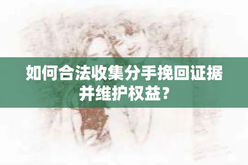 如何合法收集分手挽回证据并维护权益？