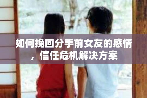 如何挽回分手前女友的感情，信任危机解决方案