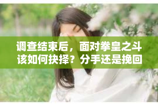 调查结束后，面对拳皇之斗该如何抉择？分手还是挽回？