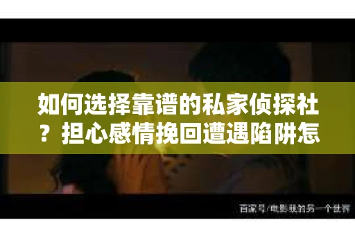 如何选择靠谱的私家侦探社？担心感情挽回遭遇陷阱怎么办？