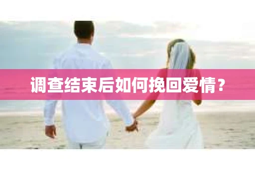调查结束后如何挽回爱情？