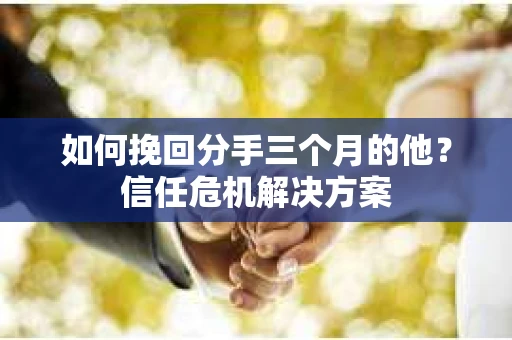 如何挽回分手三个月的他？信任危机解决方案
