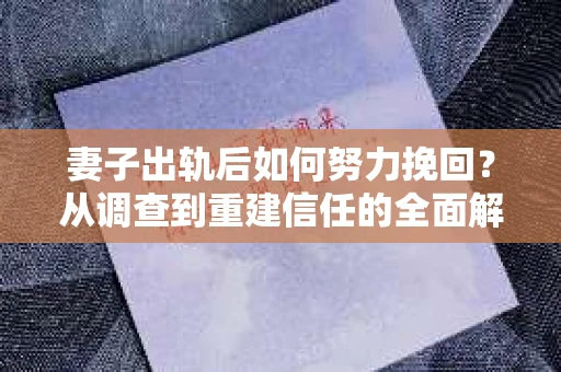 妻子出轨后如何努力挽回？从调查到重建信任的全面解决方案