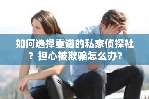 如何选择靠谱的私家侦探社？担心被欺骗怎么办？