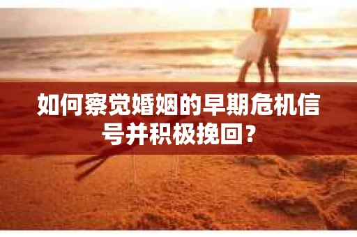 如何察觉婚姻的早期危机信号并积极挽回？