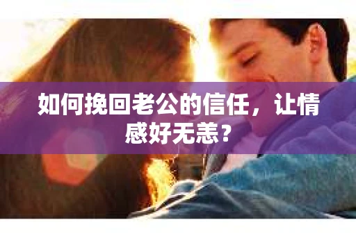 如何挽回老公的信任，让情感好无恙？