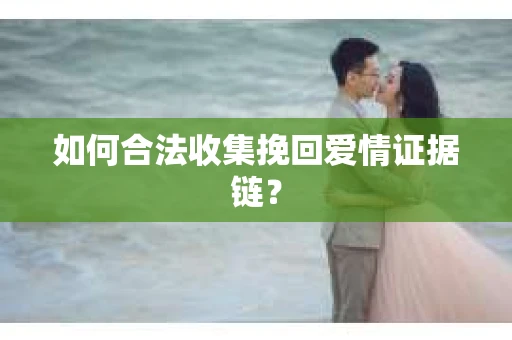 如何合法收集挽回爱情证据链？
