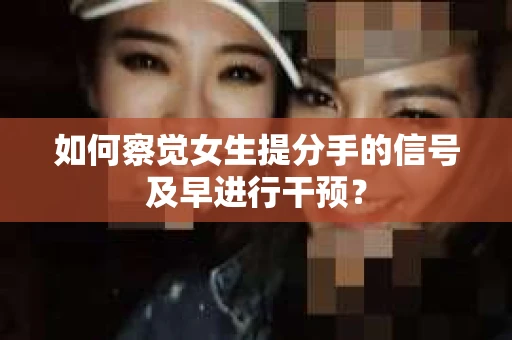 如何察觉女生提分手的信号及早进行干预？