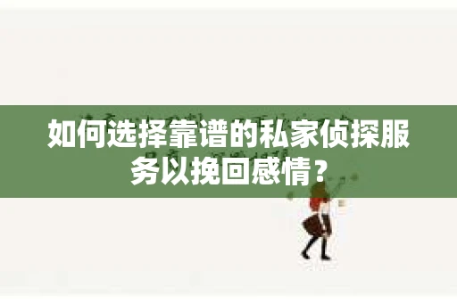 如何选择靠谱的私家侦探服务以挽回感情？