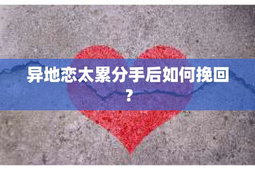 异地恋太累分手后如何挽回？