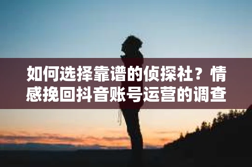 如何选择靠谱的侦探社？情感挽回抖音账号运营的调查服务怎么办？