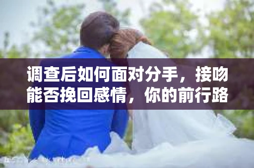 调查后如何面对分手，接吻能否挽回感情，你的前行路线图
