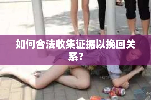 如何合法收集证据以挽回关系？