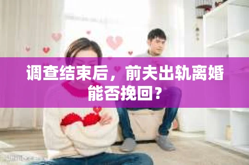 调查结束后，前夫出轨离婚能否挽回？