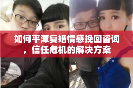 如何平潭复婚情感挽回咨询，信任危机的解决方案