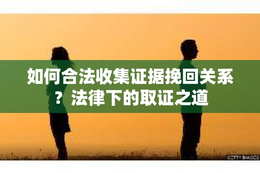 如何合法收集证据挽回关系？法律下的取证之道