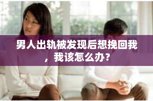 男人出轨被发现后想挽回我，我该怎么办？