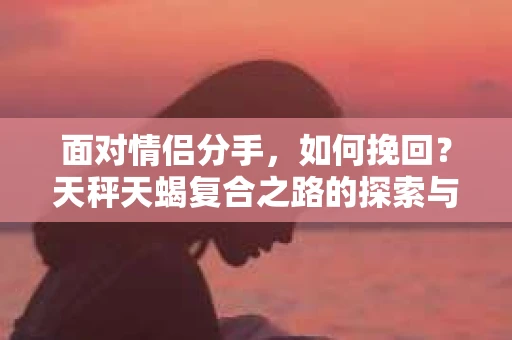 面对情侣分手，如何挽回？天秤天蝎复合之路的探索与前行