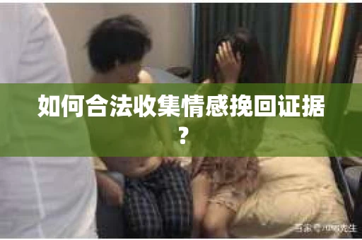 如何合法收集情感挽回证据？