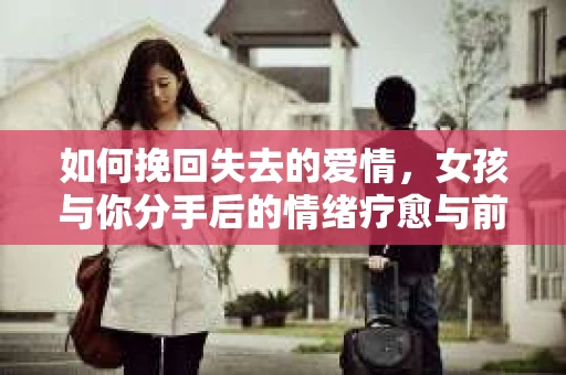 如何挽回失去的爱情，女孩与你分手后的情绪疗愈与前行计划