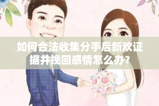 如何合法收集分手后新欢证据并挽回感情怎么办？