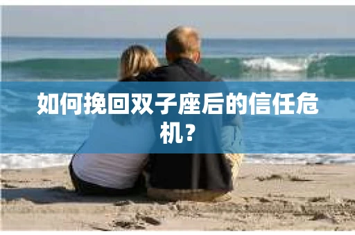 如何挽回双子座后的信任危机？