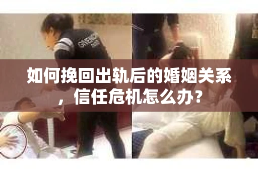 如何挽回出轨后的婚姻关系，信任危机怎么办？