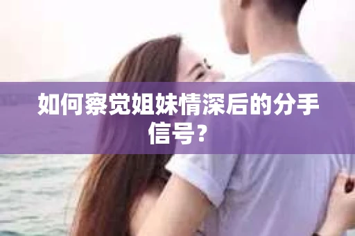 如何察觉姐妹情深后的分手信号？