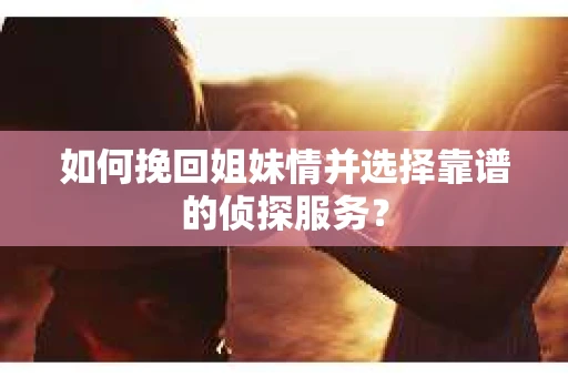 如何挽回姐妹情并选择靠谱的侦探服务？
