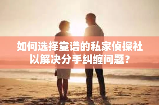 如何选择靠谱的私家侦探社以解决分手纠缠问题？