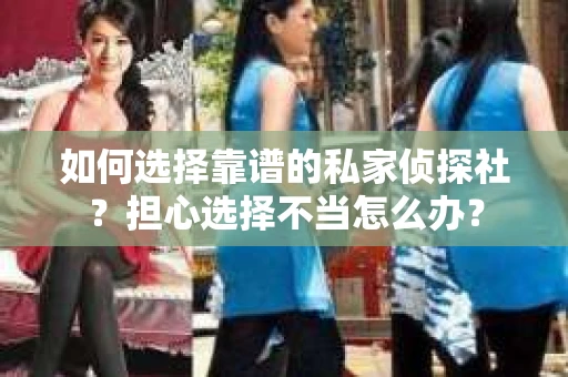 如何选择靠谱的私家侦探社？担心选择不当怎么办？