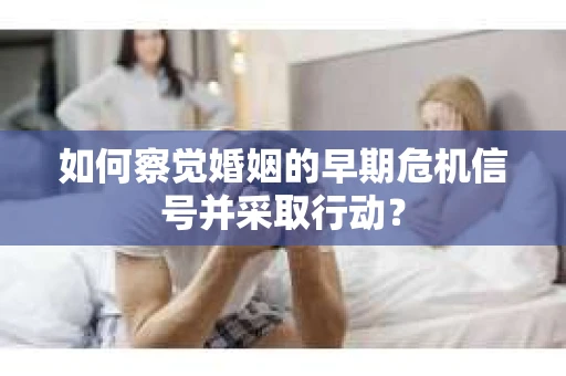 如何察觉婚姻的早期危机信号并采取行动？