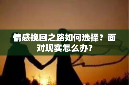 情感挽回之路如何选择？面对现实怎么办？