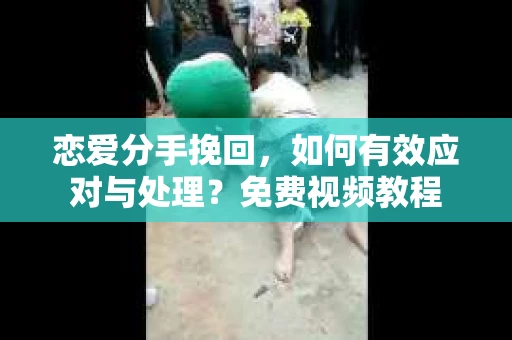 恋爱分手挽回，如何有效应对与处理？免费视频教程
