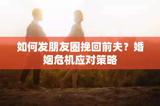 如何发朋友圈挽回前夫？婚姻危机应对策略