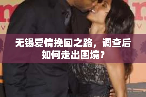 无锡爱情挽回之路，调查后如何走出困境？