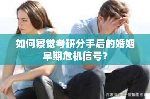 如何察觉考研分手后的婚姻早期危机信号？