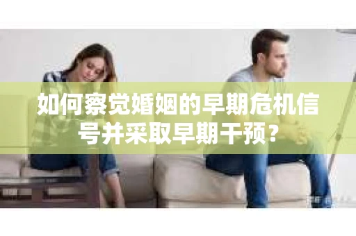 如何察觉婚姻的早期危机信号并采取早期干预? 如何察觉婚姻的早期危机信号并采取早期干预?