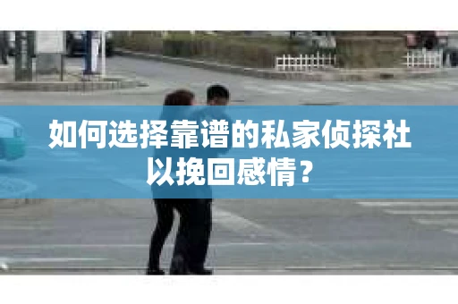 如何选择靠谱的私家侦探社以挽回感情？