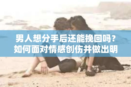 男人想分手后还能挽回吗？如何面对情感创伤并做出明智决策？