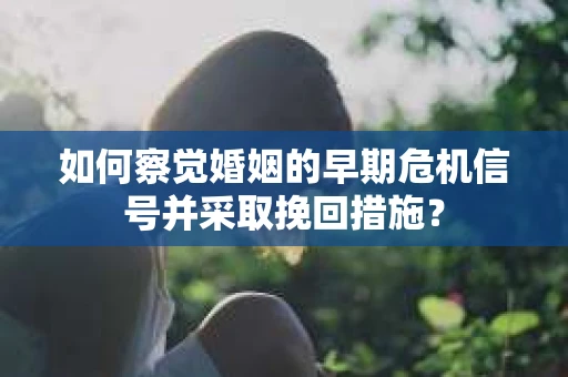 如何察觉婚姻的早期危机信号并采取挽回措施？
