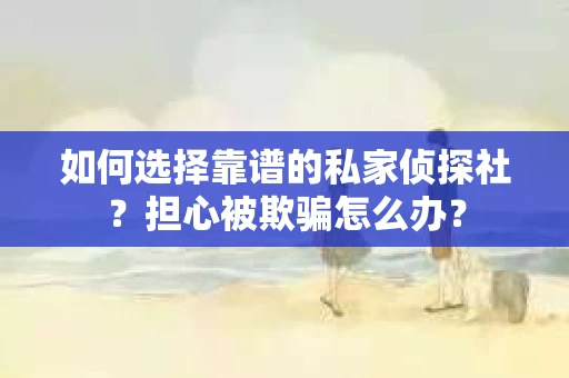 如何选择靠谱的私家侦探社？担心被欺骗怎么办？