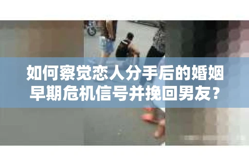如何察觉恋人分手后的婚姻早期危机信号并挽回男友？