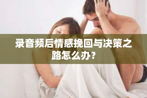 录音频后情感挽回与决策之路怎么办？