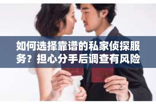 如何选择靠谱的私家侦探服务？担心分手后调查有风险怎么办？