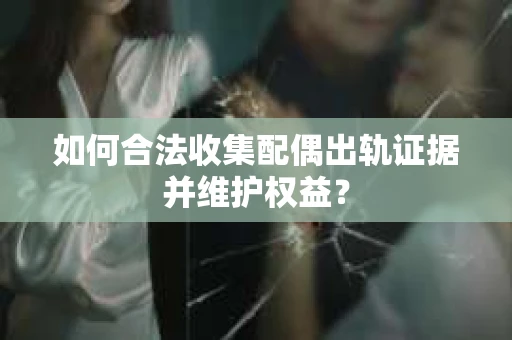 如何合法收集配偶出轨证据并维护权益？