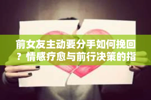 前女友主动要分手如何挽回？情感疗愈与前行决策的指南