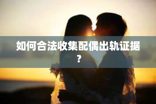 如何合法收集配偶出轨证据？