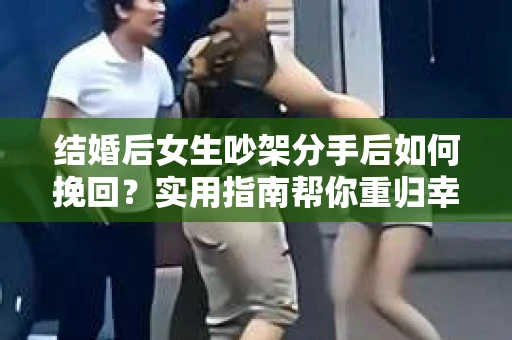 结婚后女生吵架分手后如何挽回？实用指南帮你重归幸福婚姻之路