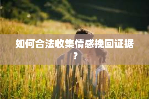 如何合法收集情感挽回证据？